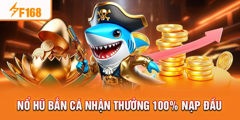 Nổ hũ bắn cá nhận thưởng 100% nạp đầu