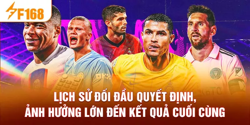 Lịch sử đối đầu quyết định, ảnh hưởng lớn đến kết quả cuối cùng