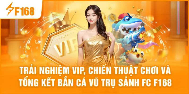 Trải nghiệm VIP, chiến thuật chơi & tổng kết Bắn Cá Vũ Trụ Sảnh FC F168